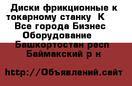 Диски фрикционные к токарному станку 1К62. - Все города Бизнес » Оборудование   . Башкортостан респ.,Баймакский р-н